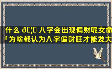 什么 🦟 八字会出现偏财呢女命「为啥都认为八字偏财旺才能发大财」